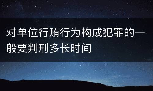 对单位行贿行为构成犯罪的一般要判刑多长时间