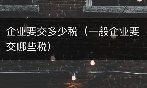 企业要交多少税（一般企业要交哪些税）