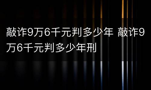 敲诈9万6千元判多少年 敲诈9万6千元判多少年刑