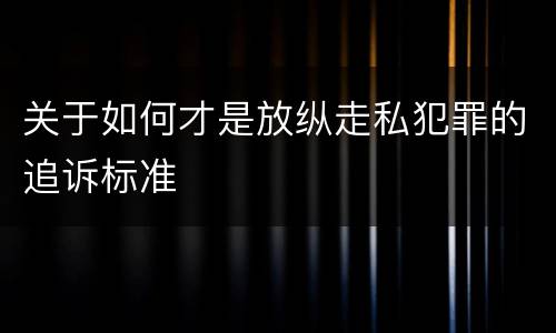 关于如何才是放纵走私犯罪的追诉标准