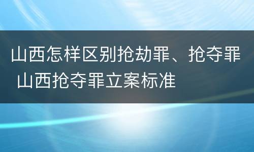 山西怎样区别抢劫罪、抢夺罪 山西抢夺罪立案标准