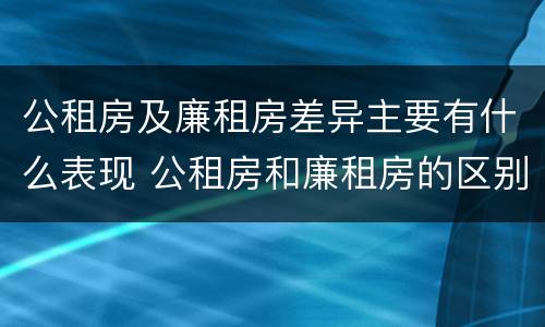 公租房及廉租房差异主要有什么表现 公租房和廉租房的区别是什么