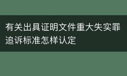 有关出具证明文件重大失实罪追诉标准怎样认定