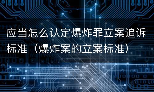 应当怎么认定爆炸罪立案追诉标准（爆炸案的立案标准）