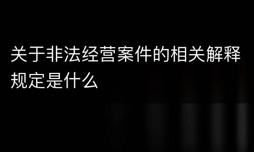 关于非法经营案件的相关解释规定是什么