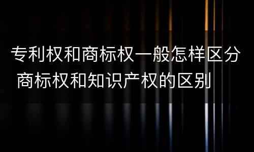 专利权和商标权一般怎样区分 商标权和知识产权的区别