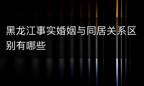 黑龙江事实婚姻与同居关系区别有哪些