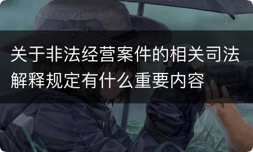 关于非法经营案件的相关司法解释规定有什么重要内容