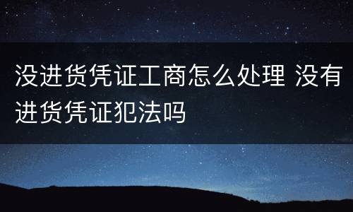 没进货凭证工商怎么处理 没有进货凭证犯法吗