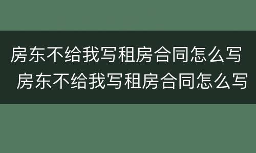 房东不给我写租房合同怎么写 房东不给我写租房合同怎么写合法