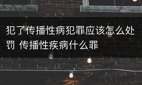 犯了传播性病犯罪应该怎么处罚 传播性疾病什么罪