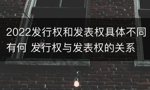 2022发行权和发表权具体不同有何 发行权与发表权的关系