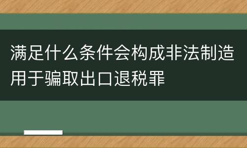 满足什么条件会构成非法制造用于骗取出口退税罪
