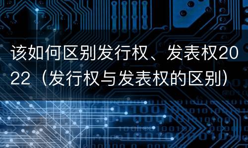 该如何区别发行权、发表权2022（发行权与发表权的区别）