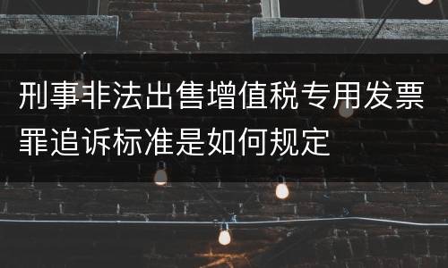 刑事非法出售增值税专用发票罪追诉标准是如何规定