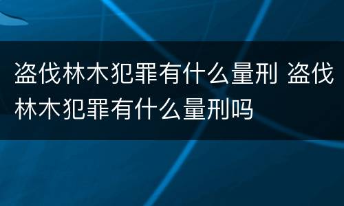 盗伐林木犯罪有什么量刑 盗伐林木犯罪有什么量刑吗