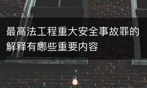 最高法工程重大安全事故罪的解释有哪些重要内容