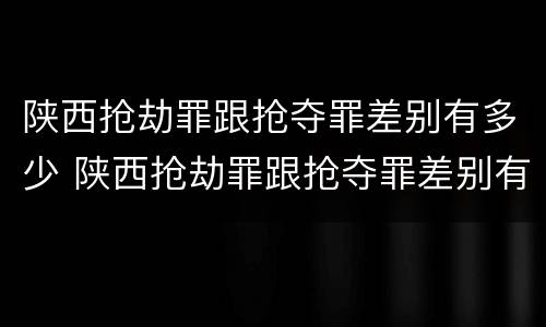 陕西抢劫罪跟抢夺罪差别有多少 陕西抢劫罪跟抢夺罪差别有多少年