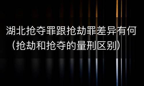 湖北抢夺罪跟抢劫罪差异有何（抢劫和抢夺的量刑区别）