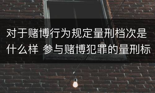 对于赌博行为规定量刑档次是什么样 参与赌博犯罪的量刑标准