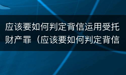 应该要如何判定背信运用受托财产罪（应该要如何判定背信运用受托财产罪）