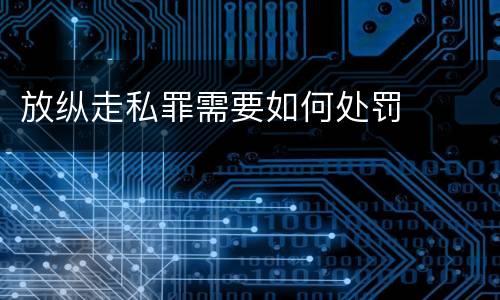 放纵走私罪需要如何处罚