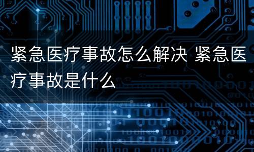 紧急医疗事故怎么解决 紧急医疗事故是什么
