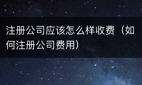 注册公司应该怎么样收费（如何注册公司费用）