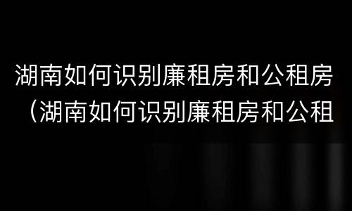 湖南如何识别廉租房和公租房（湖南如何识别廉租房和公租房的区别）