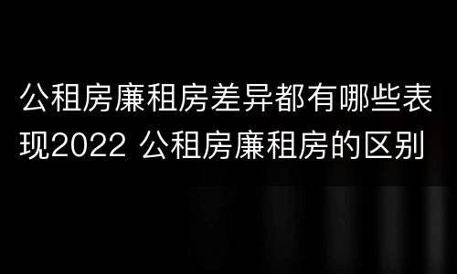 公租房廉租房差异都有哪些表现2022 公租房廉租房的区别