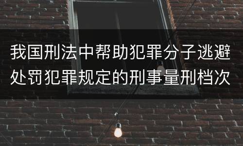 我国刑法中帮助犯罪分子逃避处罚犯罪规定的刑事量刑档次是什么