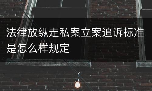 法律放纵走私案立案追诉标准是怎么样规定