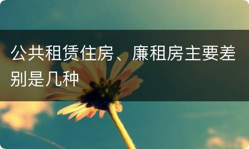 公共租赁住房、廉租房主要差别是几种