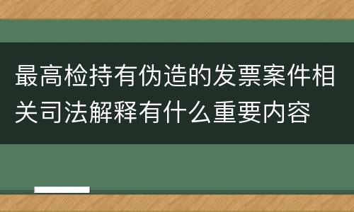 最高检持有伪造的发票案件相关司法解释有什么重要内容