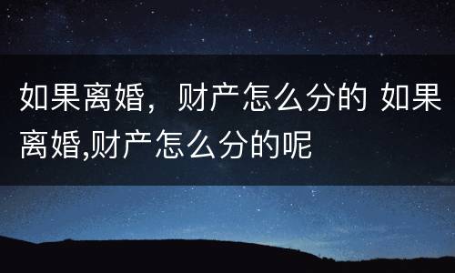 如果离婚，财产怎么分的 如果离婚,财产怎么分的呢