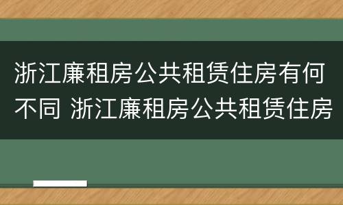 浙江廉租房公共租赁住房有何不同 浙江廉租房公共租赁住房有何不同规定
