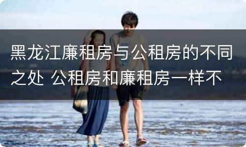 黑龙江廉租房与公租房的不同之处 公租房和廉租房一样不