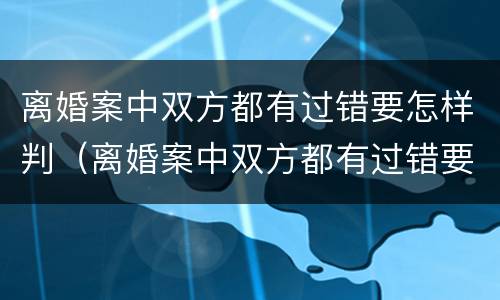 离婚案中双方都有过错要怎样判（离婚案中双方都有过错要怎样判决）