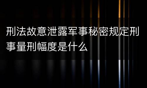 刑法故意泄露军事秘密规定刑事量刑幅度是什么