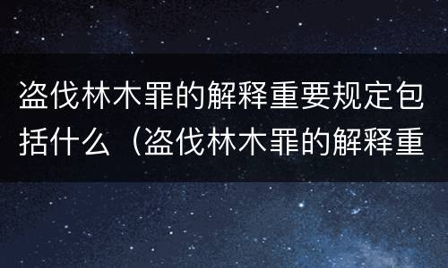 盗伐林木罪的解释重要规定包括什么（盗伐林木罪的解释重要规定包括什么）