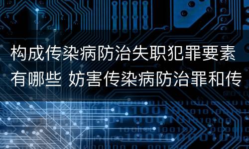 构成传染病防治失职犯罪要素有哪些 妨害传染病防治罪和传染病防治失职罪
