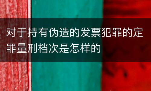 对于持有伪造的发票犯罪的定罪量刑档次是怎样的