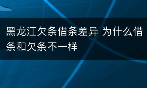 黑龙江欠条借条差异 为什么借条和欠条不一样