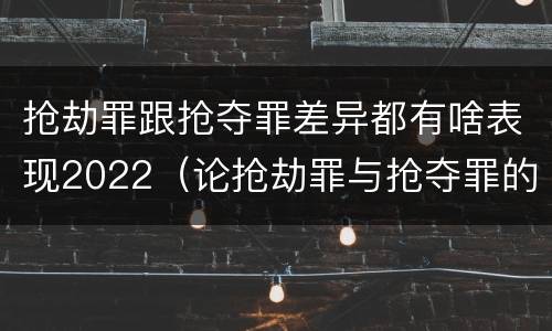 抢劫罪跟抢夺罪差异都有啥表现2022（论抢劫罪与抢夺罪的界限）