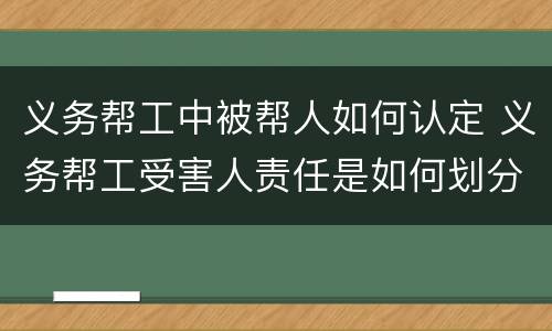 义务帮工中被帮人如何认定 义务帮工受害人责任是如何划分的