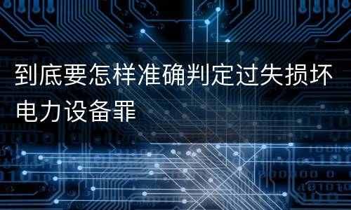 到底要怎样准确判定过失损坏电力设备罪