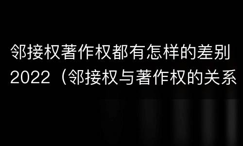 邻接权著作权都有怎样的差别2022（邻接权与著作权的关系是怎样的）