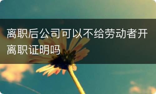 离职后公司可以不给劳动者开离职证明吗