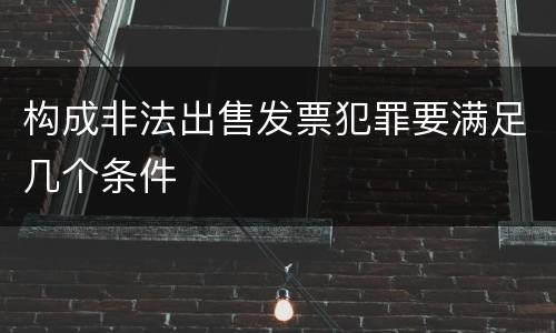 构成非法出售发票犯罪要满足几个条件