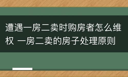 遭遇一房二卖时购房者怎么维权 一房二卖的房子处理原则